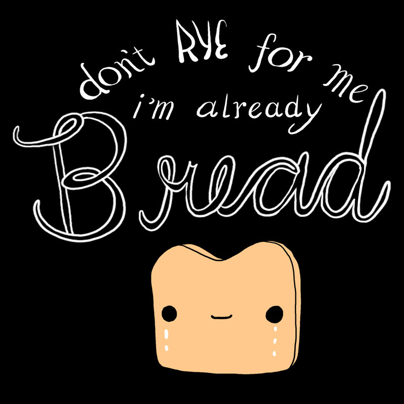 Don't rye for me I'm already bread